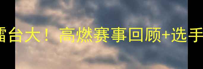 图片 🔥昆仑决热血擂台大！高燃赛事回顾+选手幕后故事全🌟2