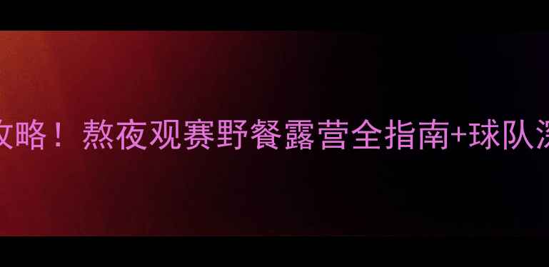 图片 🔥明天的足球比赛必看攻略！熬夜观赛野餐露营全指南+球队深度（附购票防坑技巧）