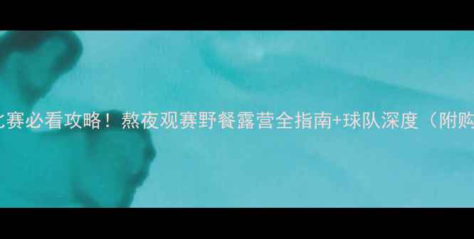 图片 🔥明天的足球比赛必看攻略！熬夜观赛野餐露营全指南+球队深度（附购票防坑技巧）1