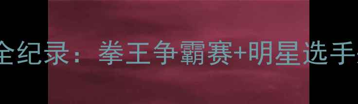 图片 🔥普利斯拳击赛热血全纪录：拳王争霸赛+明星选手采访+赛事直击视频🔥