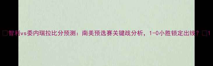 图片 🔥智利vs委内瑞拉比分预测：南美预选赛关键战分析，1-0小胜锁定出线？🔥1