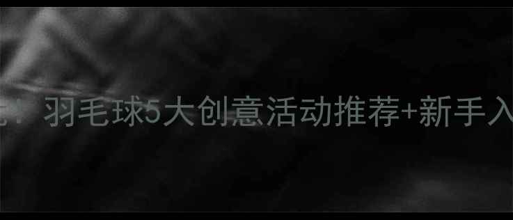 图片 🔥暑期必玩！羽毛球5大创意活动推荐+新手入门攻略🏸1