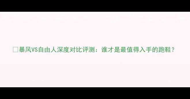 图片 🔥暴风VS自由人深度对比评测：谁才是最值得入手的跑鞋？