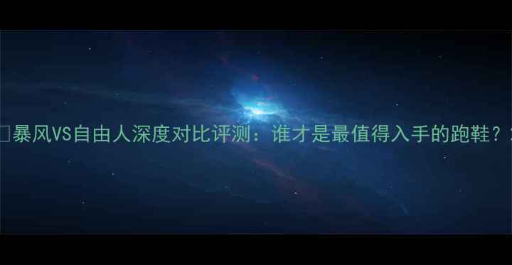 图片 🔥暴风VS自由人深度对比评测：谁才是最值得入手的跑鞋？2