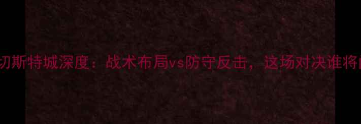 图片 🔥曼城vs莱切斯特城深度：战术布局vs防守反击，这场对决谁将问鼎英超？1