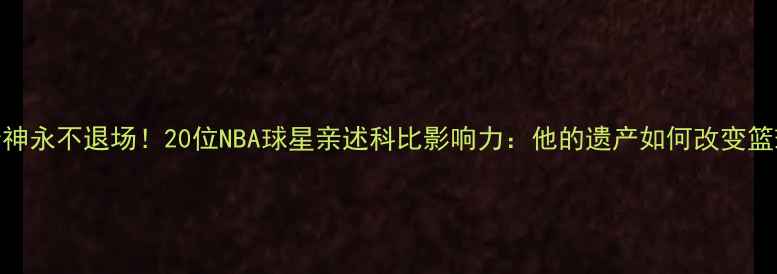 图片 🔥曼巴精神永不退场！20位NBA球星亲述科比影响力：他的遗产如何改变篮球世界？