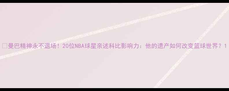 图片 🔥曼巴精神永不退场！20位NBA球星亲述科比影响力：他的遗产如何改变篮球世界？1