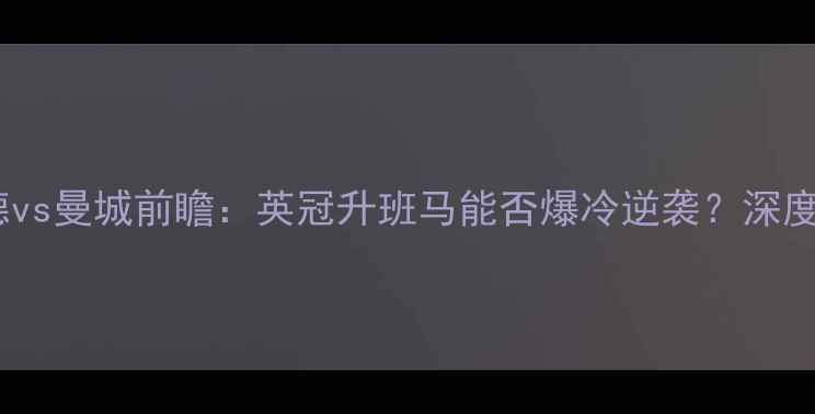 图片 🔥曼斯菲尔德vs曼城前瞻：英冠升班马能否爆冷逆袭？深度双雄对决！2