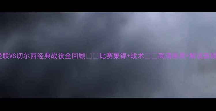 图片 🔥曼联VS切尔西经典战役全回顾⚽️比赛集锦+战术📽️高清画质+解说音频🎧2