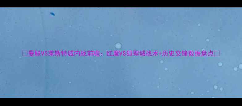 图片 🔥曼联VS莱斯特城内战前瞻：红魔VS狐狸城战术+历史交锋数据盘点🔥