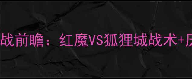 图片 🔥曼联VS莱斯特城内战前瞻：红魔VS狐狸城战术+历史交锋数据盘点🔥2