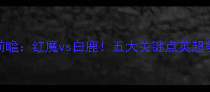 图片 🔥曼联vs富勒姆前瞻：红魔vs白鹿！五大关键点英超争冠战必看指南🔥