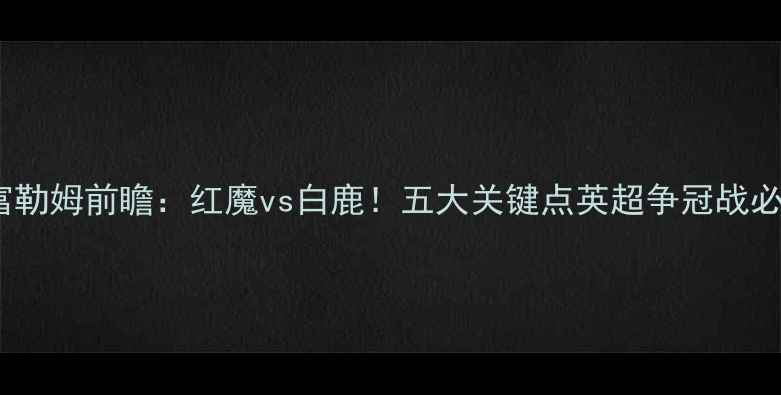 图片 🔥曼联vs富勒姆前瞻：红魔vs白鹿！五大关键点英超争冠战必看指南🔥1