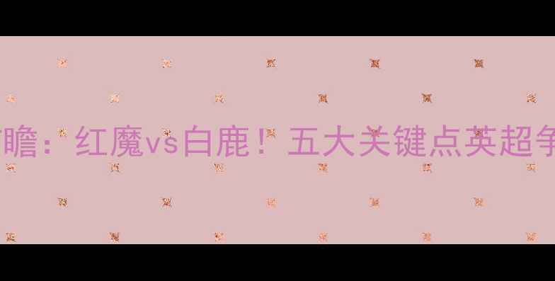 图片 🔥曼联vs富勒姆前瞻：红魔vs白鹿！五大关键点英超争冠战必看指南🔥2