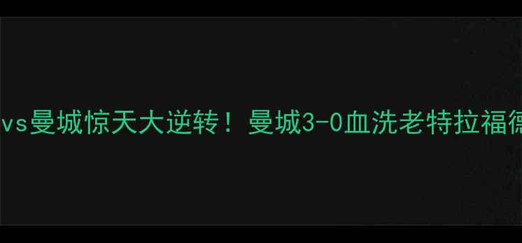图片 🔥曼联vs曼城惊天大逆转！曼城3-0血洗老特拉福德！🔥1