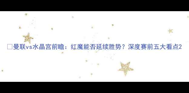 图片 🔥曼联vs水晶宫前瞻：红魔能否延续胜势？深度赛前五大看点2