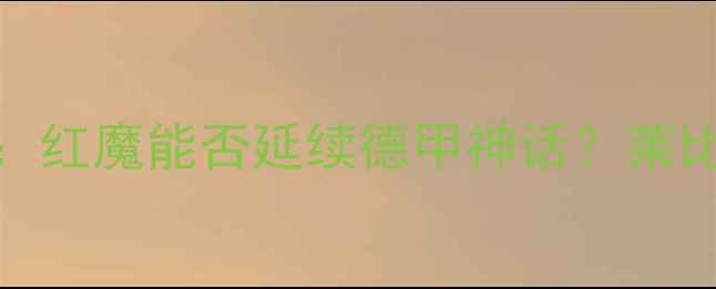 图片 🔥曼联vs莱比锡战绩深度：红魔能否延续德甲神话？莱比锡双雄的战术对决全！🔥
