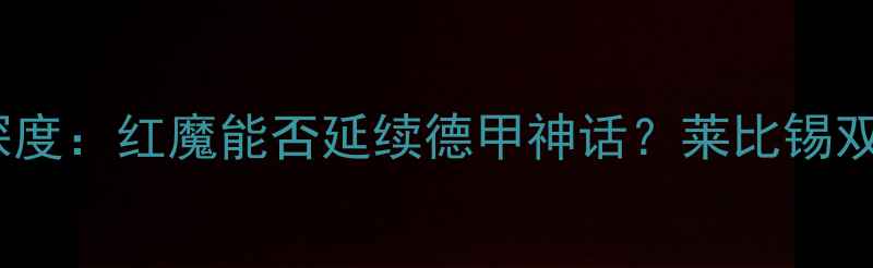 图片 🔥曼联vs莱比锡战绩深度：红魔能否延续德甲神话？莱比锡双雄的战术对决全！🔥2
