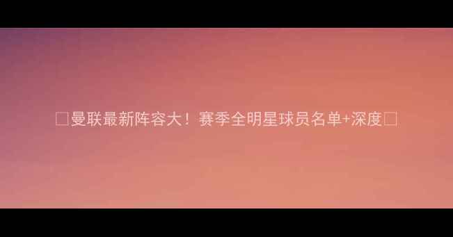 图片 🔥曼联最新阵容大！赛季全明星球员名单+深度🔥