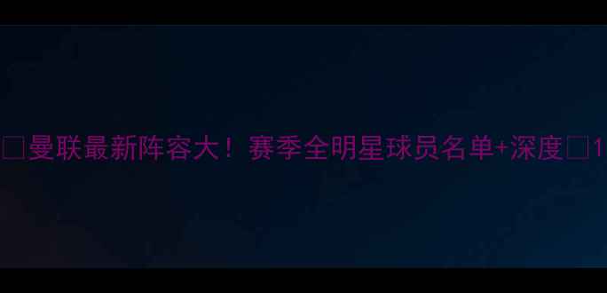 图片 🔥曼联最新阵容大！赛季全明星球员名单+深度🔥1
