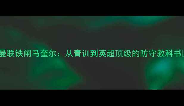 图片 🔥曼联铁闸马奎尔：从青训到英超顶级的防守教科书🔥1