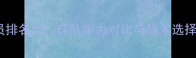 图片 🔥替补球员排名大！球队实力对比与战术选择必看干货2