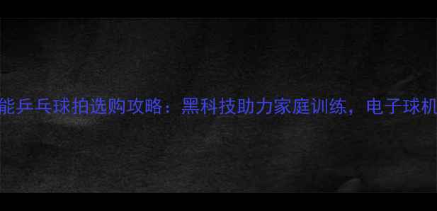 图片 🔥最全指南！智能乒乓球拍选购攻略：黑科技助力家庭训练，电子球机+AI评分系统全1