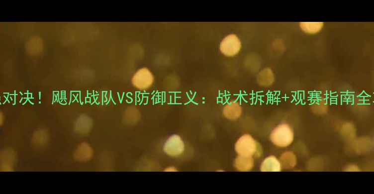 图片 🔥最强对决！飓风战队VS防御正义：战术拆解+观赛指南全攻略🔥