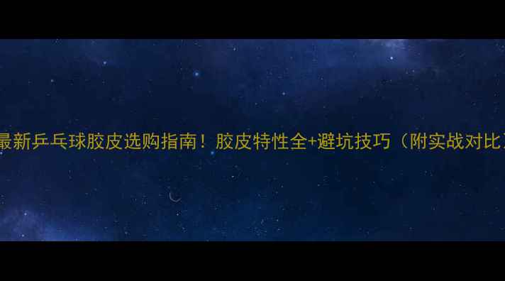图片 🔥最新乒乓球胶皮选购指南！胶皮特性全+避坑技巧（附实战对比）1