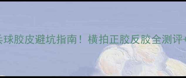 图片 🔥最新乒乓球胶皮避坑指南！横拍正胶反胶全测评+选购攻略2