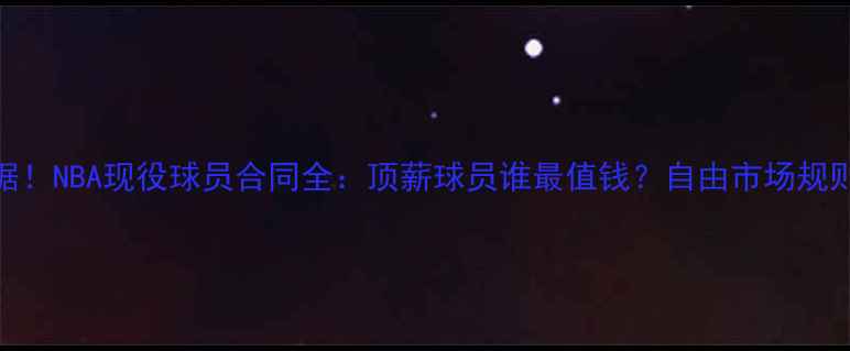 图片 🔥最新数据！NBA现役球员合同全：顶薪球员谁最值钱？自由市场规则大公开！