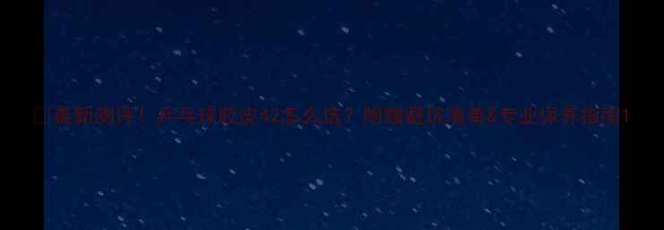 图片 🔥最新测评！乒乓球胶皮42怎么选？附赠避坑清单&专业保养指南1