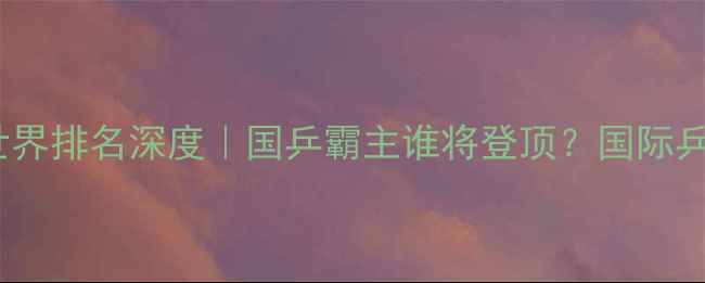 图片 🔥最新版乒乓球世界排名深度｜国乒霸主谁将登顶？国际乒联数据大公开✨1