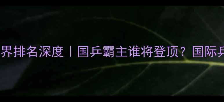 图片 🔥最新版乒乓球世界排名深度｜国乒霸主谁将登顶？国际乒联数据大公开✨2