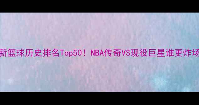 图片 🔥最新篮球历史排名Top50！NBA传奇VS现役巨星谁更炸场？🏀