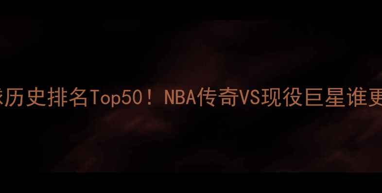 图片 🔥最新篮球历史排名Top50！NBA传奇VS现役巨星谁更炸场？🏀1