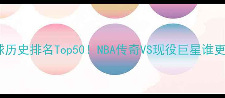图片 🔥最新篮球历史排名Top50！NBA传奇VS现役巨星谁更炸场？🏀2