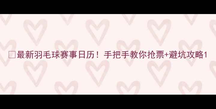 图片 🔥最新羽毛球赛事日历！手把手教你抢票+避坑攻略1