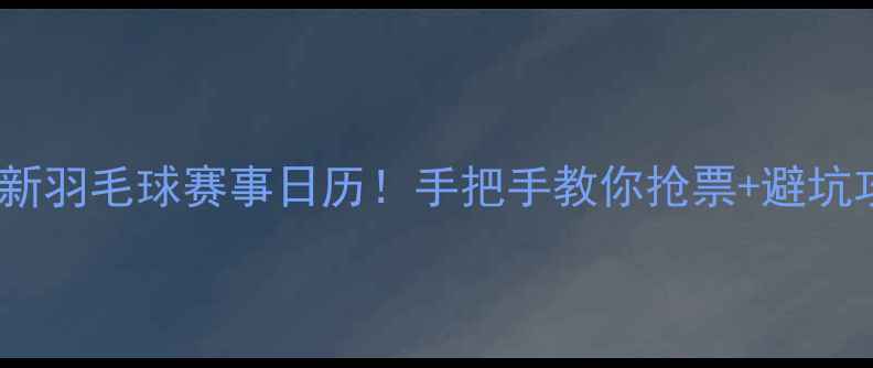 图片 🔥最新羽毛球赛事日历！手把手教你抢票+避坑攻略2
