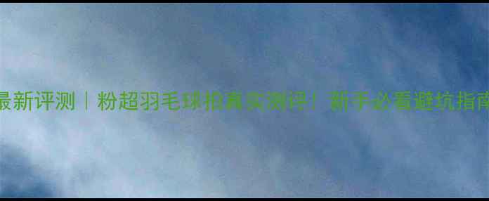 图片 🔥最新评测｜粉超羽毛球拍真实测评！新手必看避坑指南💥