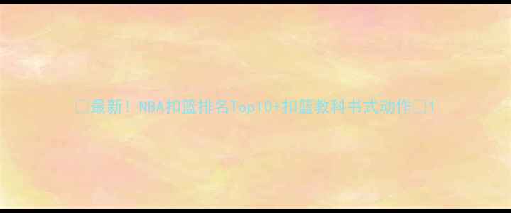 图片 🔥最新！NBA扣篮排名Top10+扣篮教科书式动作🔥1