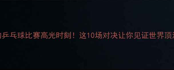 图片 🔥最热血沸腾的乒乓球比赛高光时刻！这10场对决让你见证世界顶流的巅峰碰撞💥
