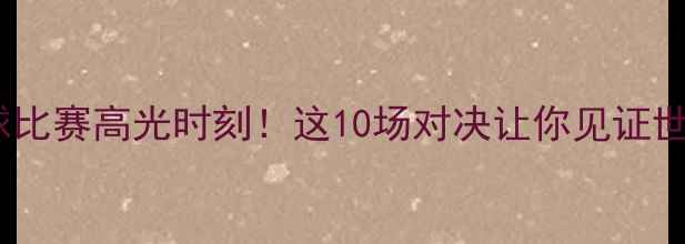 图片 🔥最热血沸腾的乒乓球比赛高光时刻！这10场对决让你见证世界顶流的巅峰碰撞💥1