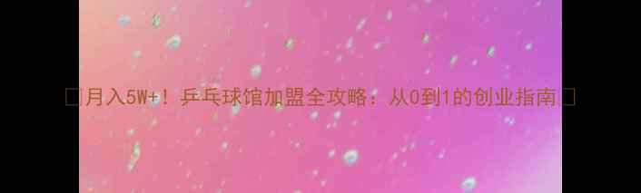 图片 🔥月入5W+！乒乓球馆加盟全攻略：从0到1的创业指南🔥