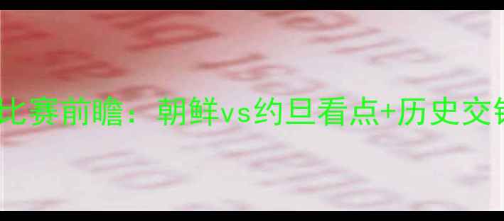 图片 🔥朝鲜vs约旦比赛前瞻：朝鲜vs约旦看点+历史交锋+战术预测🔥