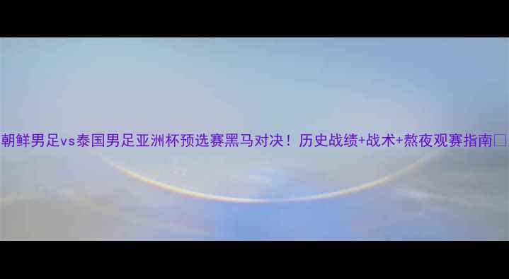 图片 🔥朝鲜男足vs泰国男足亚洲杯预选赛黑马对决！历史战绩+战术+熬夜观赛指南📽️