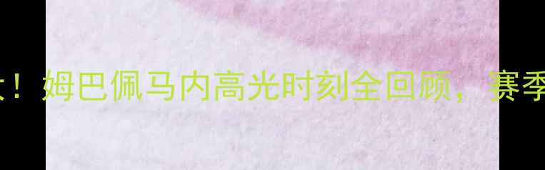 图片 🔥本泽马Mendy赛季大！姆巴佩马内高光时刻全回顾，赛季最热血瞬间在这！🔥