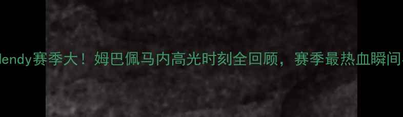 图片 🔥本泽马Mendy赛季大！姆巴佩马内高光时刻全回顾，赛季最热血瞬间在这！🔥1