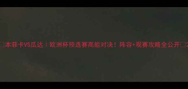 图片 🔥本菲卡VS瓜达｜欧洲杯预选赛高能对决！阵容+观赛攻略全公开🔥2