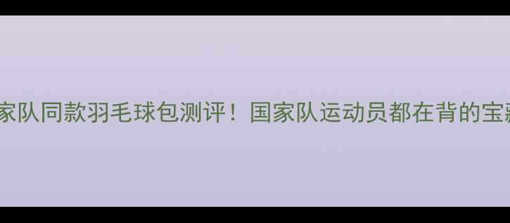 图片 🔥李宁国家队同款羽毛球包测评！国家队运动员都在背的宝藏装备💥2